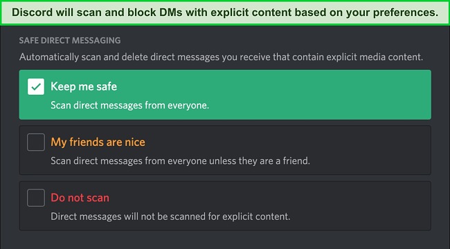Screenshot of Safe Direct Messaging settings on Discord Screenshot of Safe Direct Messaging settings on Discord with the "Keep me safe" box checked. This ensures that every message you receive is scanned for explicit content.