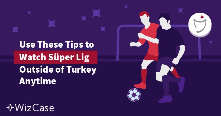 Use These Tips to Watch Super Lig Outside of Turkey Anytime