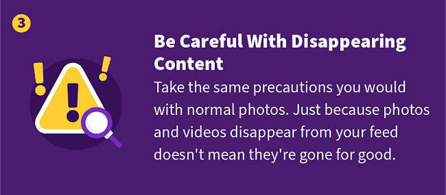 Be careful With Disappearing Content — Take the same precautions you would with normal photos. Just because photos and videos disappear from your feed doesn't mean they're gone for good.