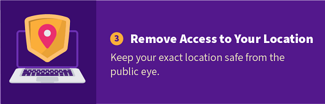 3. Remove Access to Your Location — Keep your exact location safe from the public eye.