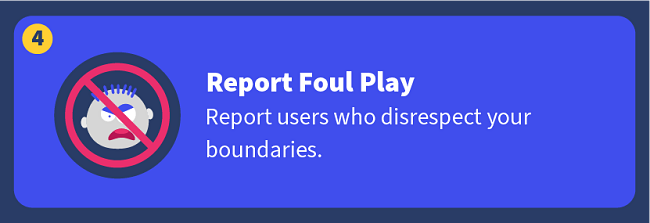 Report Foul Play — Report users who disrespect your boundaries.