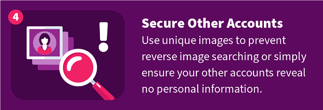 Secure Other Accounts — Use unique images to prevent reverse image searching or simply ensure your other accounts reveal no personal information.