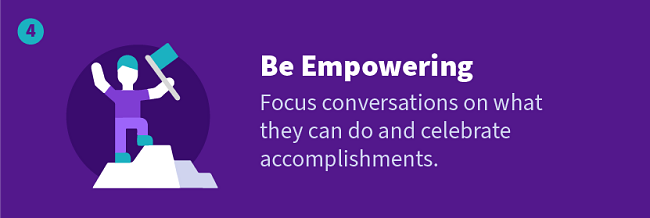 Be Empowering — Focus conversations on what they can do and celebrate accomplishments.