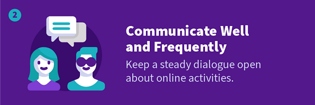 Communicate Well and Frequently — Keep a steady dialogue open about online activities.