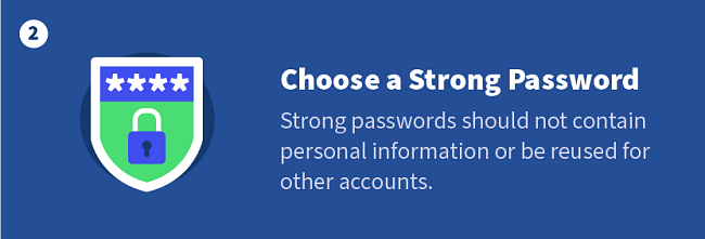 Choose a Strong Password — Strong passwords should not contain personal information or be reused for other accounts.