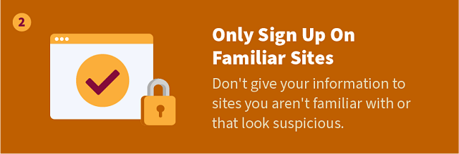 Only Sign Up On Familiar Sites — Don't give your information to sites you aren't familiar with or that look suspicious.