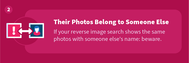 Their Photos Belong to Someone Else — If your reverse image search shows the same photos with someone else's name: beware.